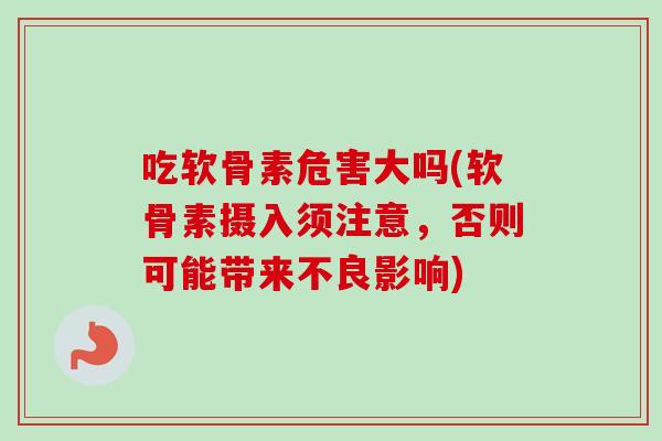 吃软骨素危害大吗(软骨素摄入须注意，否则可能带来不良影响)
