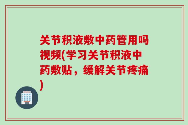 关节积液敷中药管用吗视频(学习关节积液中药敷贴，缓解关节疼痛)