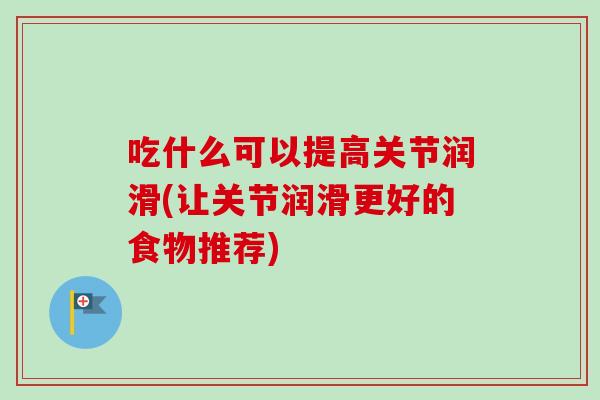 吃什么可以提高关节润滑(让关节润滑更好的食物推荐)