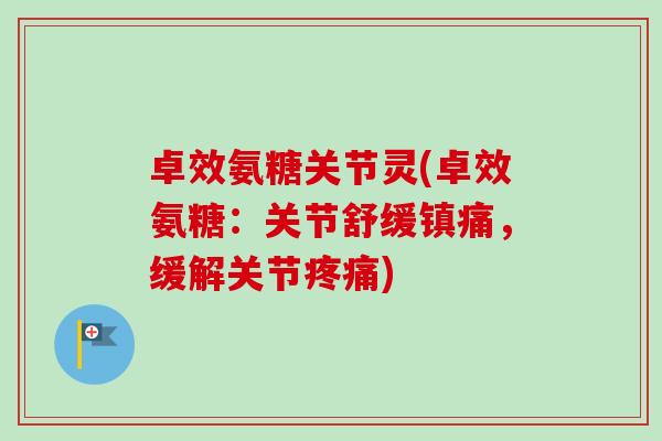 卓效氨糖关节灵(卓效氨糖：关节舒缓镇痛，缓解关节疼痛)