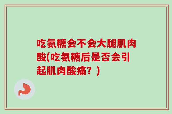 吃氨糖会不会大腿肌肉酸(吃氨糖后是否会引起肌肉酸痛？)