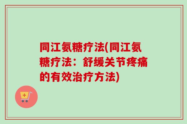 同江氨糖疗法(同江氨糖疗法：舒缓关节疼痛的有效治疗方法)
