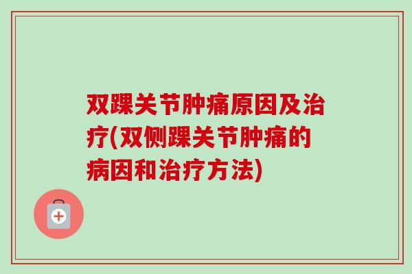 双踝关节肿痛原因及治疗(双侧踝关节肿痛的病因和治疗方法)