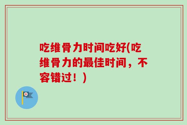 吃维骨力时间吃好(吃维骨力的最佳时间，不容错过！)