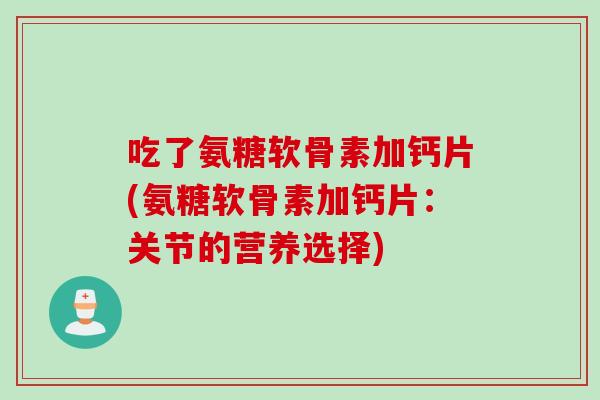 吃了氨糖软骨素加钙片(氨糖软骨素加钙片：关节的营养选择)