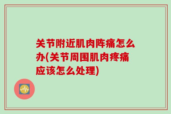 关节附近肌肉阵痛怎么办(关节周围肌肉疼痛应该怎么处理)