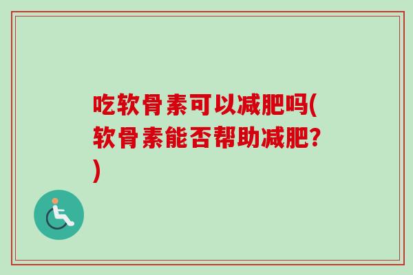 吃软骨素可以减肥吗(软骨素能否帮助减肥？)