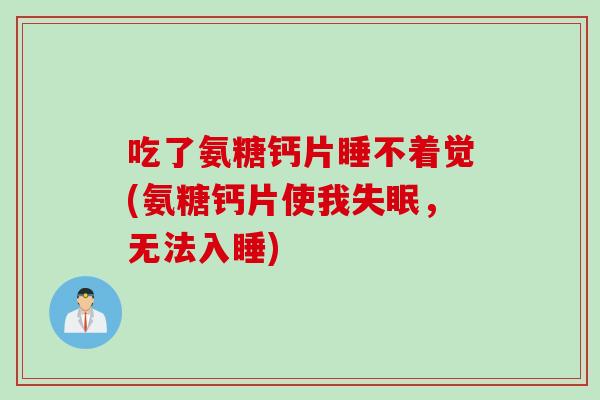 吃了氨糖钙片睡不着觉(氨糖钙片使我,无法入睡) 吃了氨糖钙片睡不着觉(氨糖钙片使我,无法入睡)