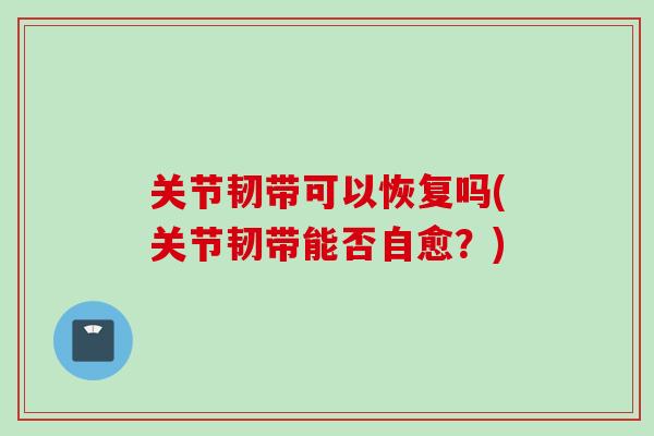 关节韧带可以恢复吗(关节韧带能否自愈？)