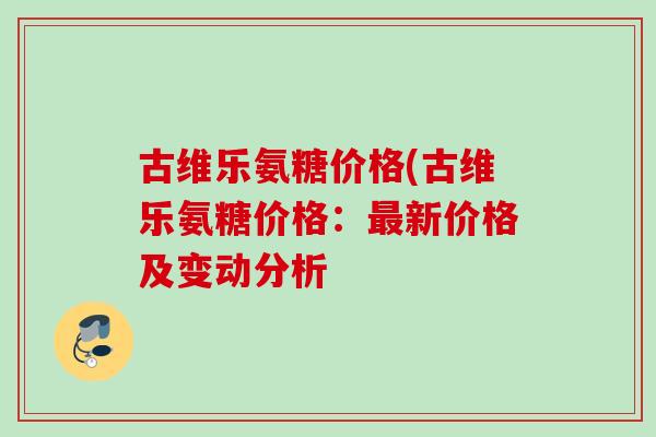 古维乐氨糖价格(古维乐氨糖价格：最新价格及变动分析