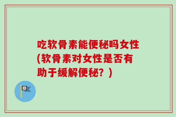 吃软骨素能便秘吗女性(软骨素对女性是否有助于缓解便秘？)