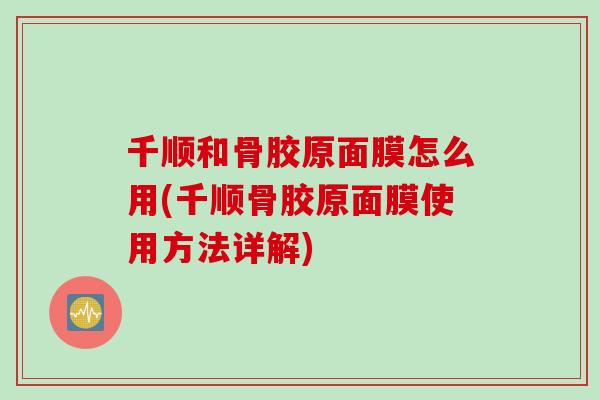 千顺和骨胶原面膜怎么用(千顺骨胶原面膜使用方法详解)