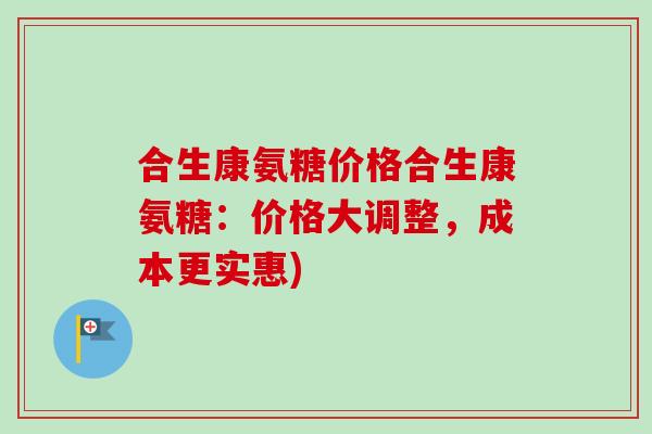 合生康氨糖价格合生康氨糖：价格大调整，成本更实惠)