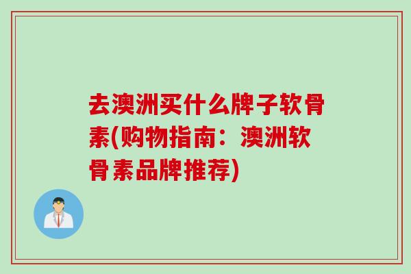 去澳洲买什么牌子软骨素(购物指南：澳洲软骨素品牌推荐)