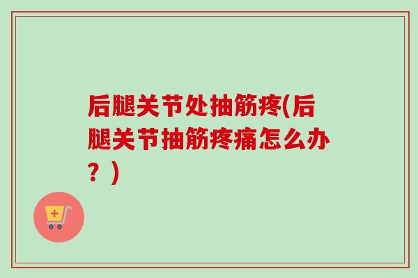 后腿关节处抽筋疼(后腿关节抽筋疼痛怎么办？)