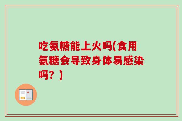 吃氨糖能上火吗(食用氨糖会导致身体易感染吗？)