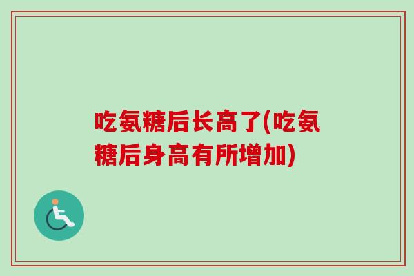 吃氨糖后长高了(吃氨糖后身高有所增加)