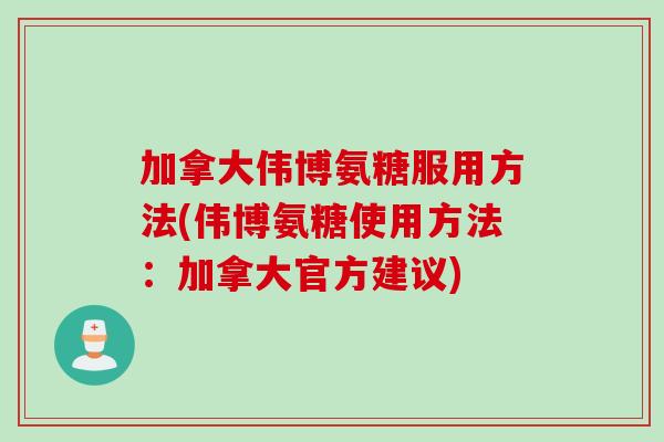 加拿大伟博氨糖服用方法(伟博氨糖使用方法：加拿大官方建议)