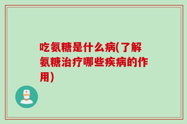吃氨糖是什么病(了解氨糖治疗哪些疾病的作用)