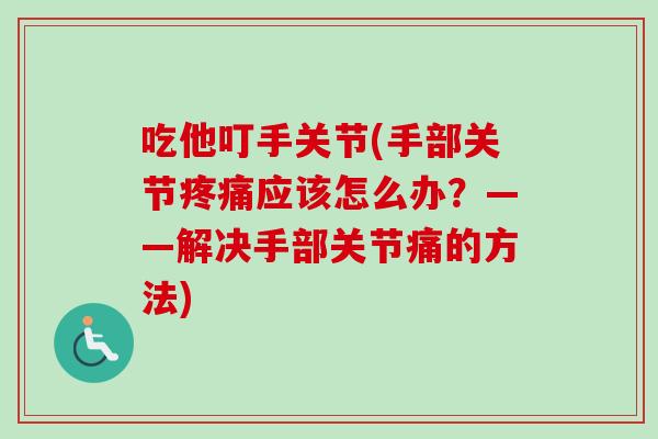 吃他叮手关节(手部关节疼痛应该怎么办？——解决手部关节痛的方法)