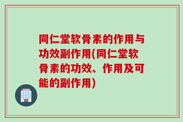 同仁堂软骨素的作用与功效副作用(同仁堂软骨素的功效、作用及可能的副作用)