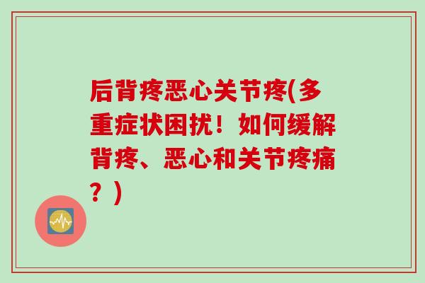 后背疼恶心关节疼(多重症状困扰！如何缓解背疼、恶心和关节疼痛？)