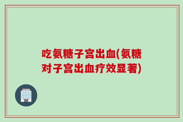 吃氨糖子宫出血(氨糖对子宫出血疗效显著)