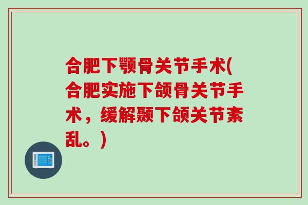 合肥下颚骨关节手术(合肥实施下颌骨关节手术，缓解颞下颌关节紊乱。)