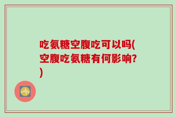 吃氨糖空腹吃可以吗(空腹吃氨糖有何影响？)