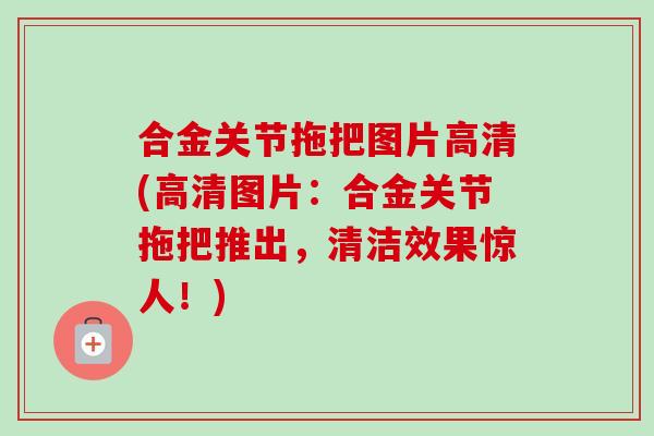 合金关节拖把图片高清(高清图片：合金关节拖把推出，清洁效果惊人！)