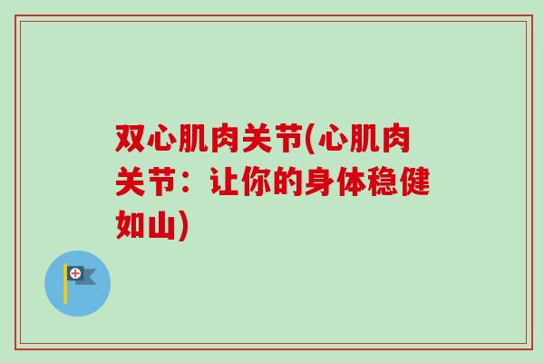 双心肌肉关节(心肌肉关节:让你的身体稳健如山) 双心肌肉关节(心肌肉关节:让你的身体稳健如山)