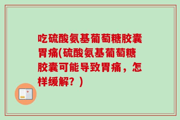 吃硫酸氨基葡萄糖胶囊胃痛(硫酸氨基葡萄糖胶囊可能导致胃痛，怎样缓解？)