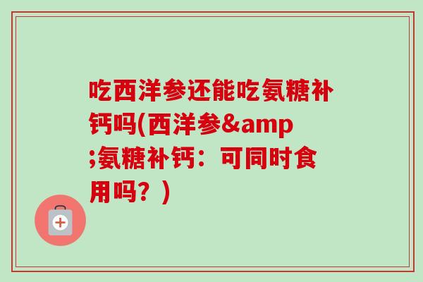 吃西洋参还能吃氨糖补钙吗(西洋参&氨糖补钙：可同时食用吗？)