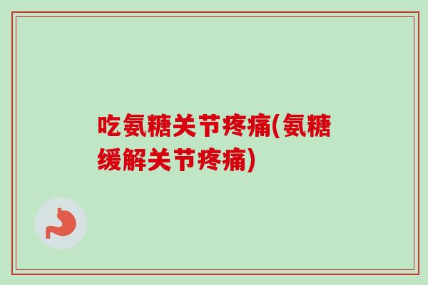 吃氨糖关节疼痛(氨糖缓解关节疼痛)
