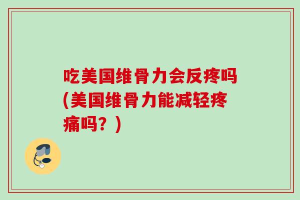 吃美国维骨力会反疼吗(美国维骨力能减轻疼痛吗？)