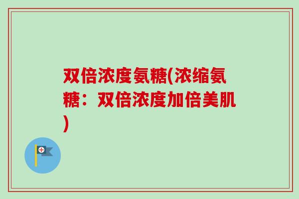 双倍浓度氨糖(浓缩氨糖：双倍浓度加倍美肌)