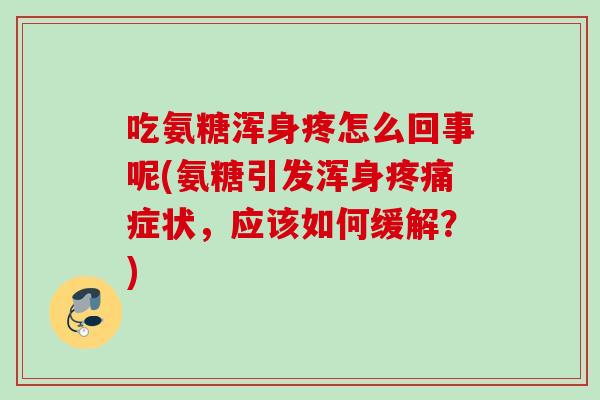 吃氨糖浑身疼怎么回事呢(氨糖引发浑身疼痛症状，应该如何缓解？)