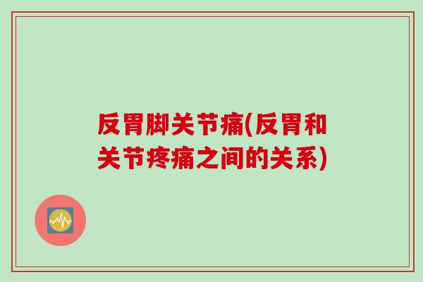 反胃脚关节痛(反胃和关节疼痛之间的关系)