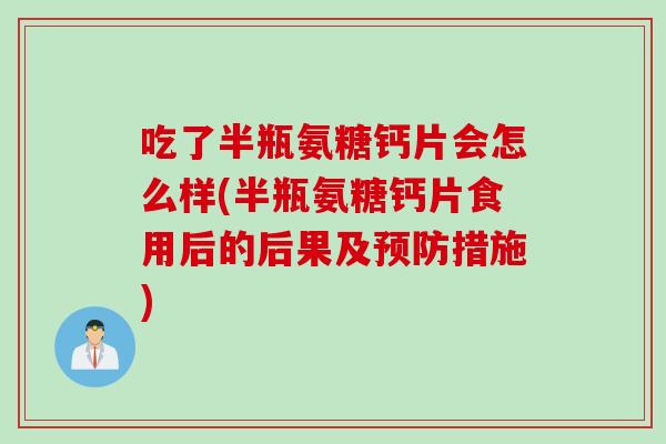 吃了半瓶氨糖钙片会怎么样(半瓶氨糖钙片食用后的后果及预防措施)