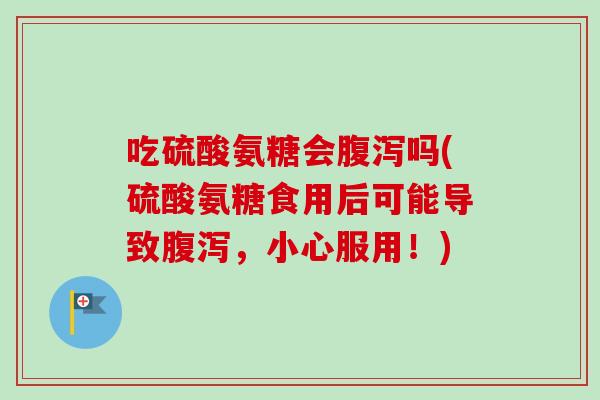 吃硫酸氨糖会腹泻吗(硫酸氨糖食用后可能导致腹泻，小心服用！)