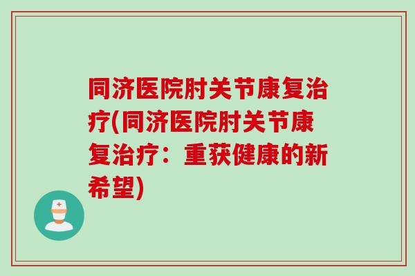 同济医院肘关节康复治疗(同济医院肘关节康复治疗：重获健康的新希望)