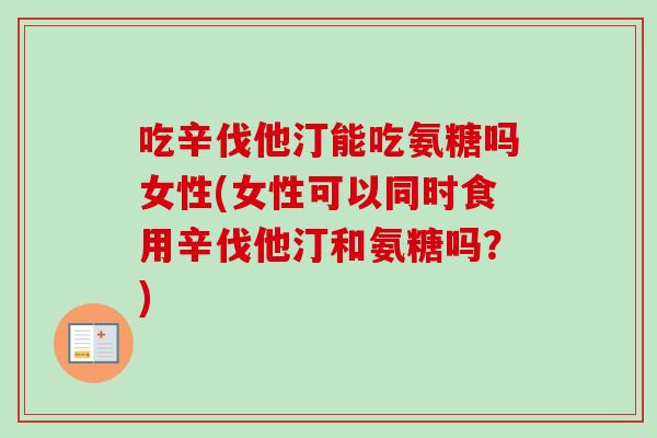 吃辛伐他汀能吃氨糖吗女性(女性可以同时食用辛伐他汀和氨糖吗？)