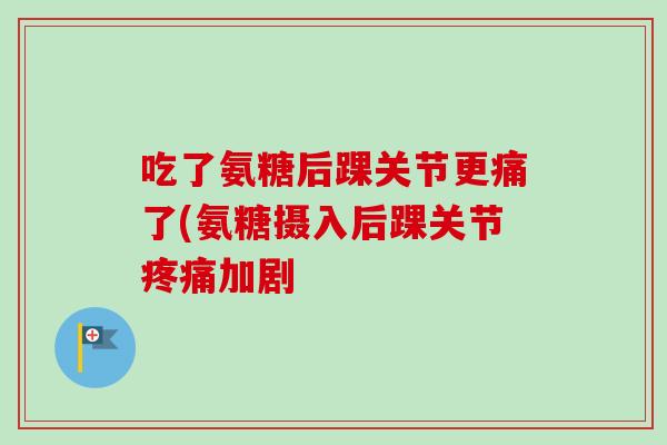 吃了氨糖后踝关节更痛了(氨糖摄入后踝关节加剧 吃了氨糖后踝关节更痛了(氨糖摄入后踝关节加剧