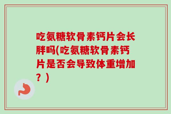 吃氨糖软骨素钙片会长胖吗(吃氨糖软骨素钙片是否会导致体重增加?) 吃氨糖软骨素钙片会长胖吗(吃氨糖软骨素钙片是否会导致体重增加?)