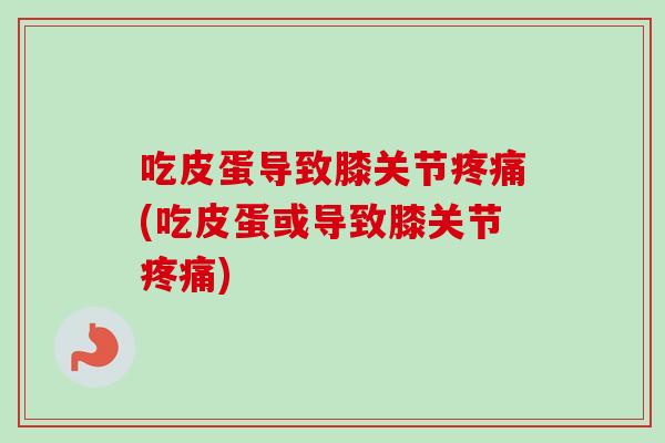 吃皮蛋导致膝关节(吃皮蛋或导致膝关节)