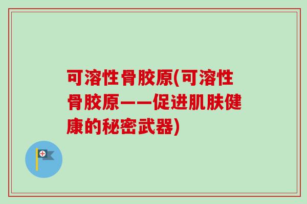 可溶性骨胶原(可溶性骨胶原——促进肌肤健康的秘密武器)