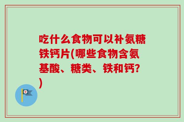 吃什么食物可以补氨糖铁钙片(哪些食物含氨基酸、糖类、铁和钙？)
