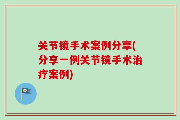 关节镜手术案例分享(分享一例关节镜手术案例) 关节镜手术案例分享(分享一例关节镜手术案例)
