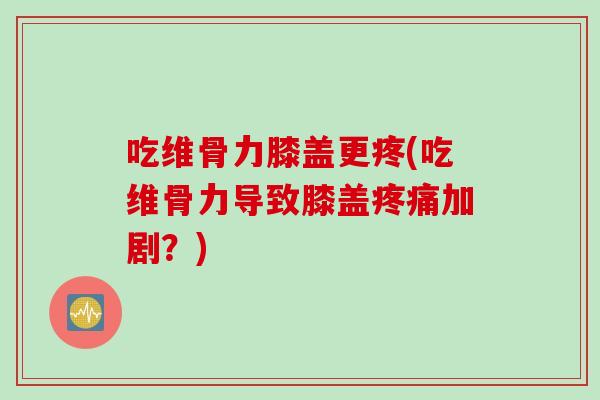 吃维骨力膝盖更疼(吃维骨力导致膝盖疼痛加剧？)