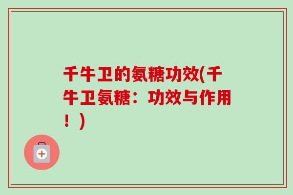 千牛卫的氨糖功效(千牛卫氨糖:功效与作用!) 千牛卫的氨糖功效(千牛卫氨糖:功效与作用!)